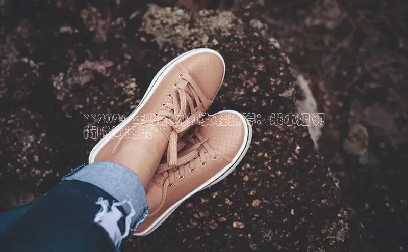 乐玩lehu唯一官网度小满支付**2024 年爆款网红女鞋推荐：米小姐领
衔时尚潮流**