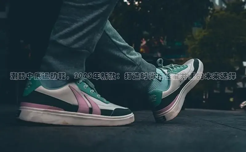 乐玩国际登录入口58同城潮酷中底运动鞋，2025年新款：打造时尚与性能并重的未来选择