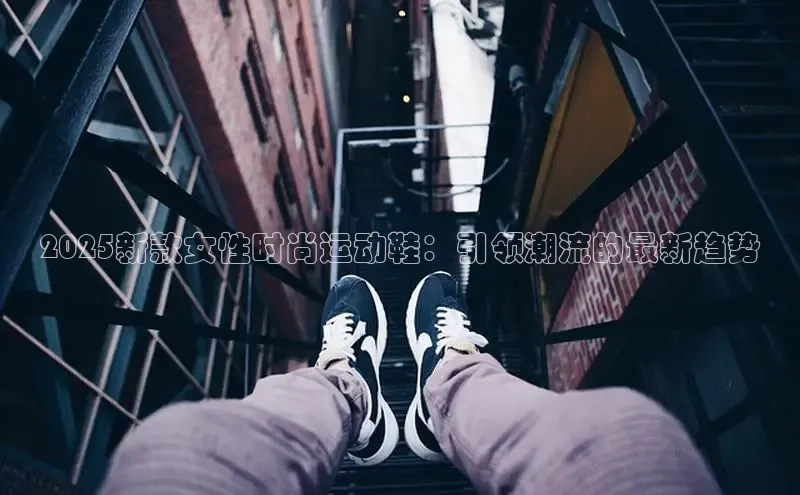 乐玩lehu唯一官网度小满支付2025新款女性时尚运动鞋：引领潮流的最新趋势