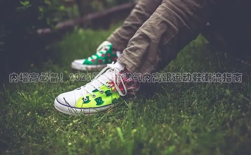 乐玩LEWIN-乐玩国际颐驰 06内增高必备！2025最火的洋气内高跟运动鞋潮流指南