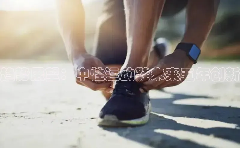 趋势展望：中性运动鞋未来五年创新