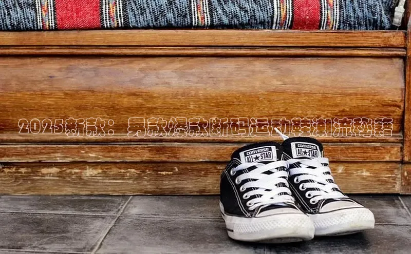2025新款：男款爆款断码运动鞋潮流秘籍