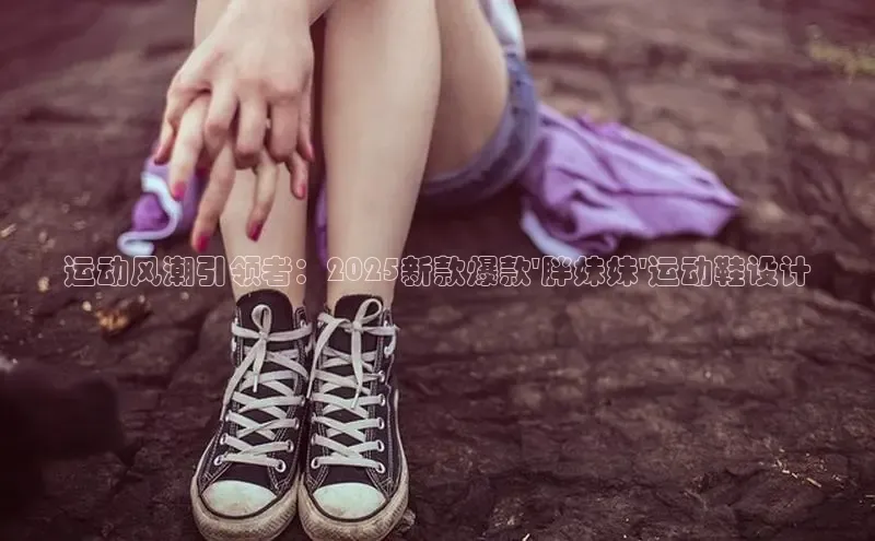 运动风潮引领者：2025新款爆款\'胖妹妹\'运动鞋设计