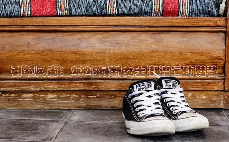 引领风尚：2025最新女士潮流运动鞋款