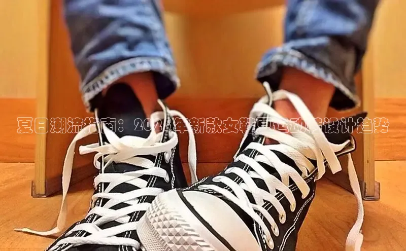 夏日潮流指南：2025年新款女鞋夏运动鞋设计趋势