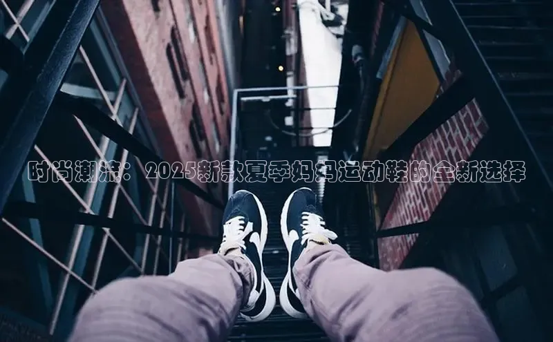 时尚潮流：2025新款夏季妈妈运动鞋的全新选择