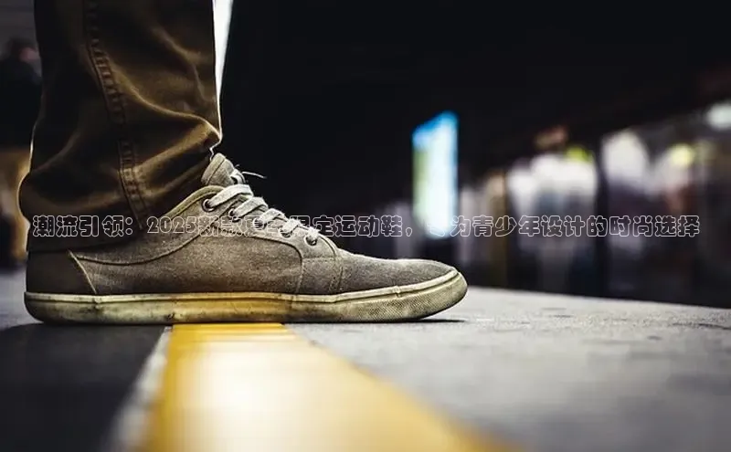 潮流引领：2025新款夏季限定运动鞋，专为青少年设计的时尚选择
