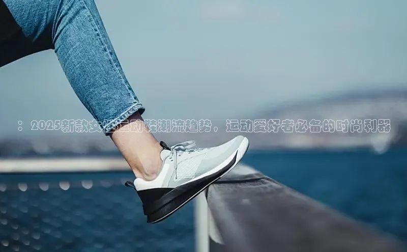 ：2025新款女性运动鞋潮流趋势，运动爱好者必备的时尚利器