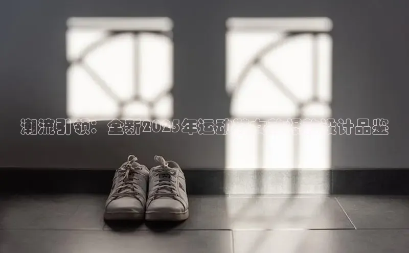 潮流引领：全新2025年运动鞋女款爆款设计品鉴