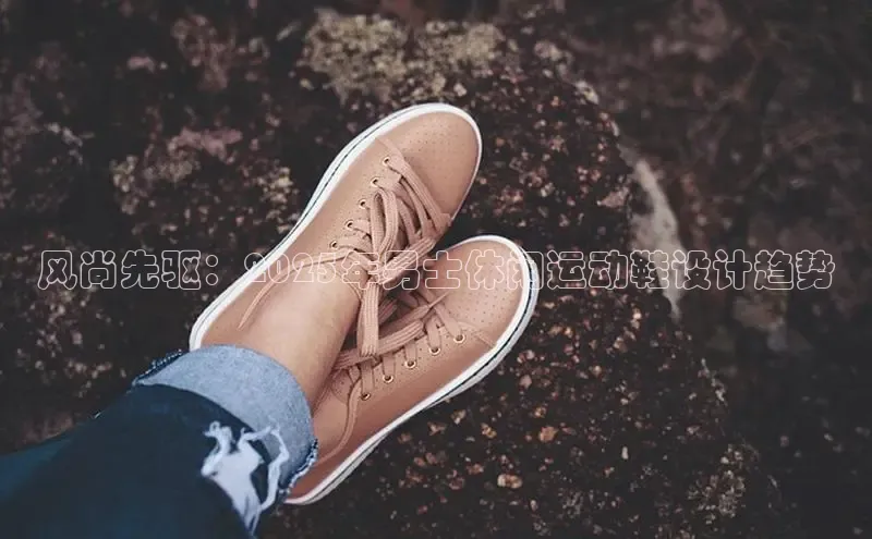 风尚先驱：2025年男士休闲运动鞋设计趋势