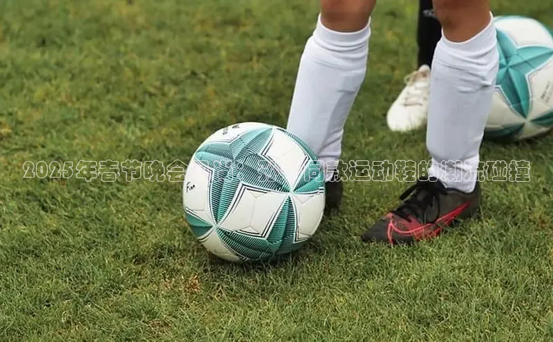 2025年春节晚会风尚：孙千同款运动鞋的潮流碰撞