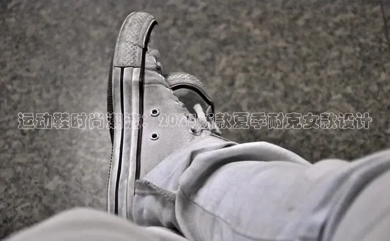 运动鞋时尚潮流：2025新款夏季耐克女款设计