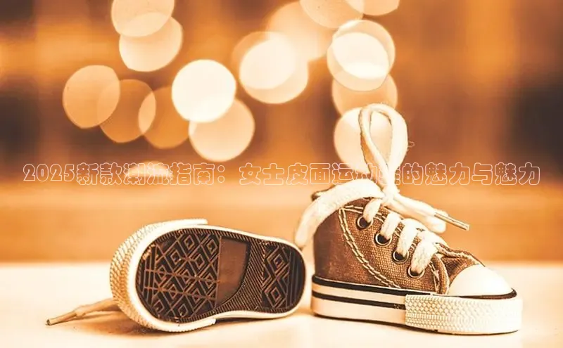 2025新款潮流指南：女士皮面运动鞋的魅力与魅力