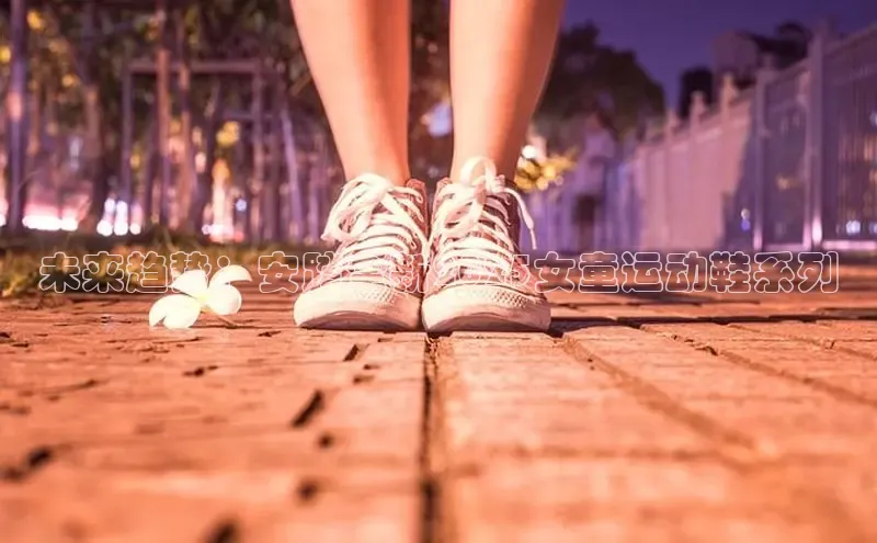 未来趋势：安踏全新2025女童运动鞋系列