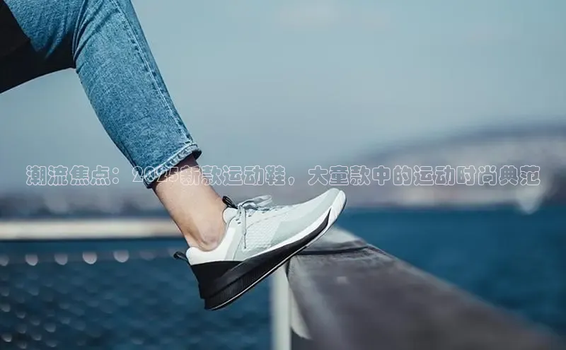 潮流焦点：2025新款运动鞋，大童款中的运动时尚典范